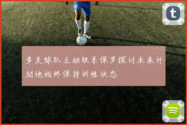 多支球队主动联系保罗探讨未来计划他始终保持训练状态