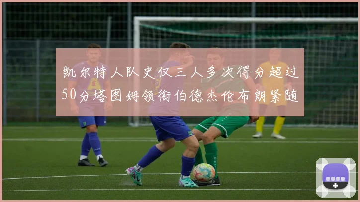 凯尔特人队史仅三人多次得分超过50分塔图姆领衔伯德杰伦布朗紧随其后