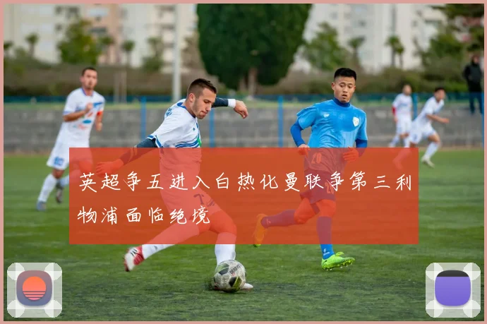 英超争五进入白热化曼联争第三利物浦面临绝境