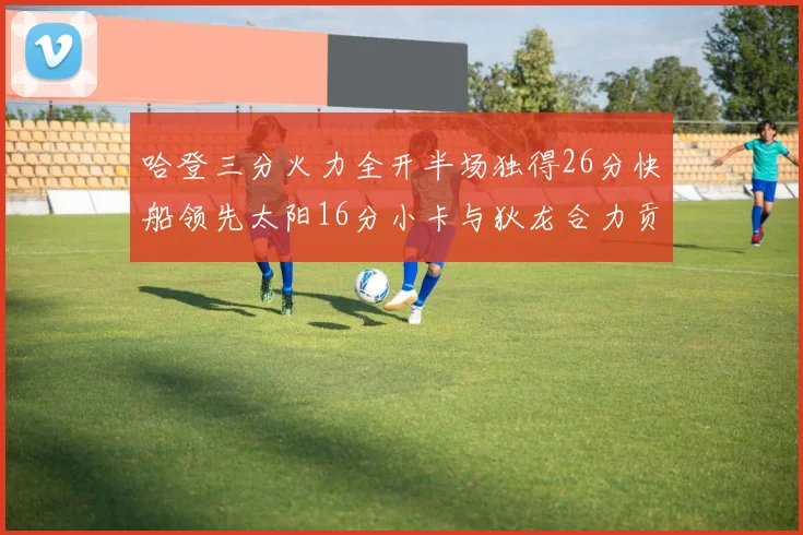 哈登三分火力全开半场独得26分快船领先太阳16分小卡与狄龙合力贡献28分