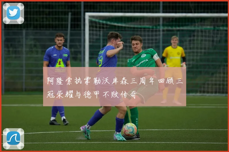 阿隆索执掌勒沃库森三周年回顾三冠荣耀与德甲不败传奇