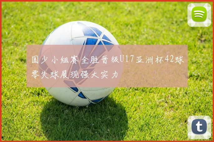 国少小组赛全胜晋级U17亚洲杯42球零失球展现强大实力