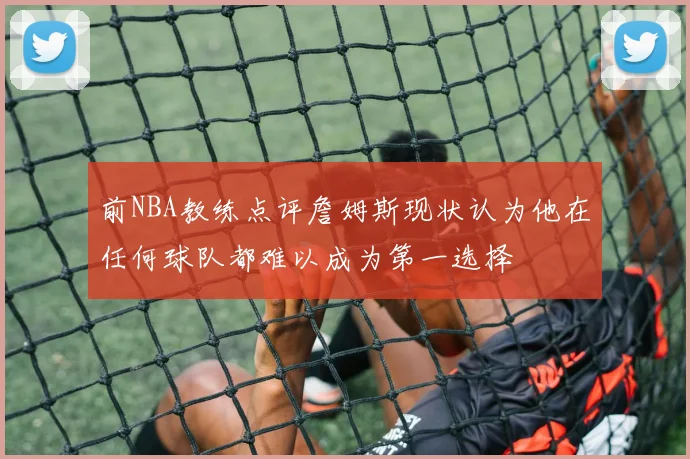 前NBA教练点评詹姆斯现状认为他在任何球队都难以成为第一选择