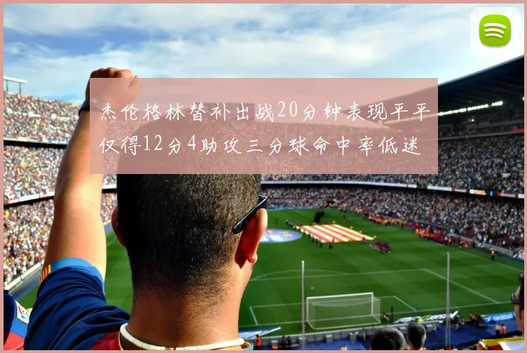 杰伦格林替补出战20分钟表现平平仅得12分4助攻三分球命中率低迷
