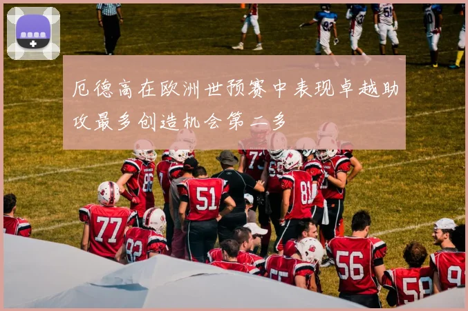厄德高在欧洲世预赛中表现卓越助攻最多创造机会第二多