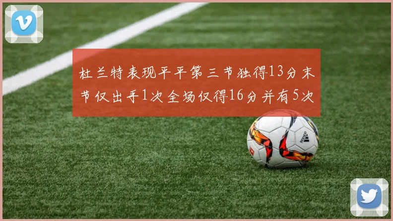 杜兰特表现平平第三节独得13分末节仅出手1次全场仅得16分并有5次失误