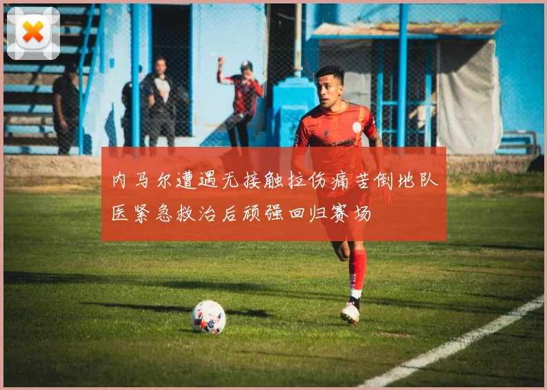 内马尔遭遇无接触拉伤痛苦倒地队医紧急救治后顽强回归赛场