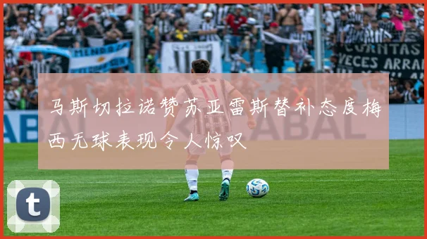 马斯切拉诺赞苏亚雷斯替补态度梅西无球表现令人惊叹