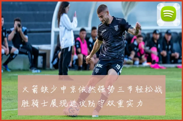 火箭缺少申京依然强势三节轻松战胜骑士展现进攻防守双重实力
