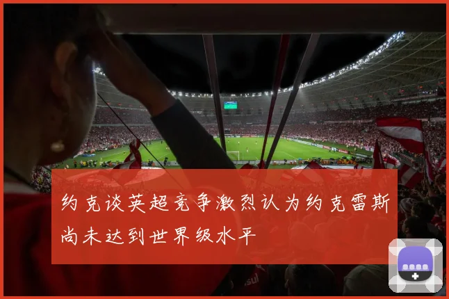 约克谈英超竞争激烈认为约克雷斯尚未达到世界级水平