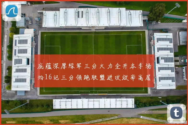 底蕴深厚绿军三分火力全开本季场均16记三分领跑联盟进攻效率高居第二