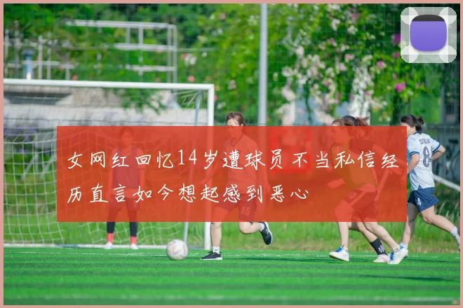 女网红回忆14岁遭球员不当私信经历直言如今想起感到恶心