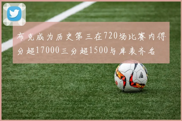 布克成为历史第三在720场比赛内得分超17000三分超1500与库表齐名