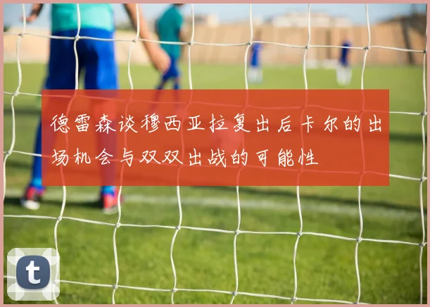 德雷森谈穆西亚拉复出后卡尔的出场机会与双双出战的可能性