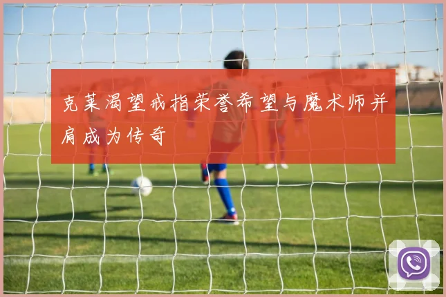 克莱渴望戒指荣誉希望与魔术师并肩成为传奇