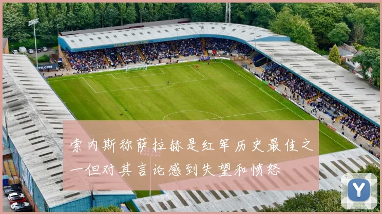 索内斯称萨拉赫是红军历史最佳之一但对其言论感到失望和愤怒