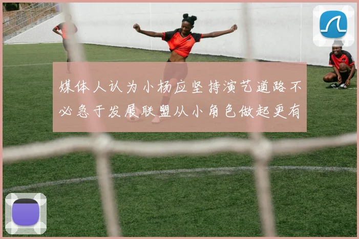媒体人认为小杨应坚持演艺道路不必急于发展联盟从小角色做起更有前途