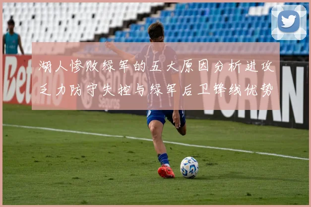 湖人惨败绿军的五大原因分析进攻乏力防守失控与绿军后卫锋线优势