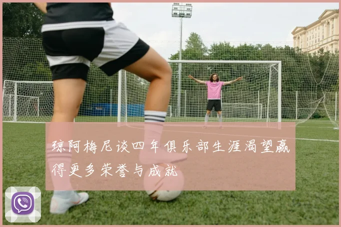 琼阿梅尼谈四年俱乐部生涯渴望赢得更多荣誉与成就