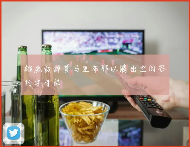 雄鹿裁掉贾马里布耶以腾出空间签约字母弟