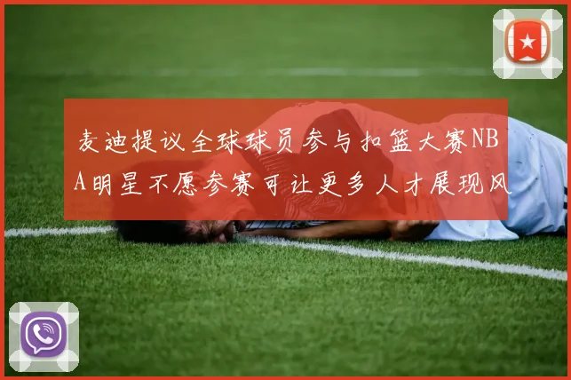 麦迪提议全球球员参与扣篮大赛NBA明星不愿参赛可让更多人才展现风采