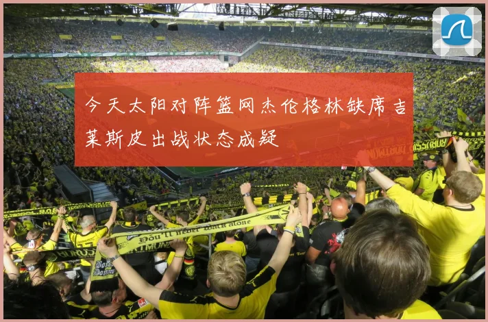 今天太阳对阵篮网杰伦格林缺席吉莱斯皮出战状态成疑
