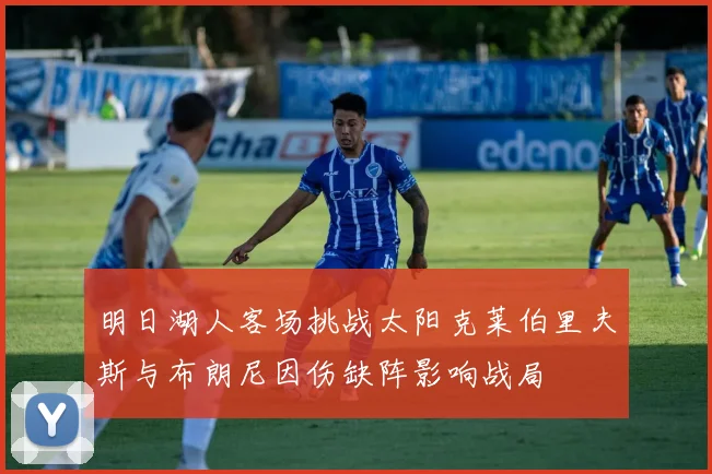 明日湖人客场挑战太阳克莱伯里夫斯与布朗尼因伤缺阵影响战局