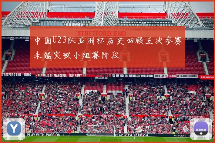 中国U23队亚洲杯历史回顾五次参赛未能突破小组赛阶段