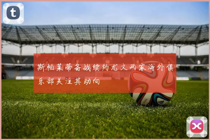 斯帕莱蒂备战续约尤文两家海外俱乐部关注其动向